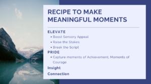 Recipe to Make Meaningful Moments: Elevate - Boost Sensory Appeal, Raise the Stakes, Break the Script; Pride - Capture moments of achievement, courage; Insight and Connection